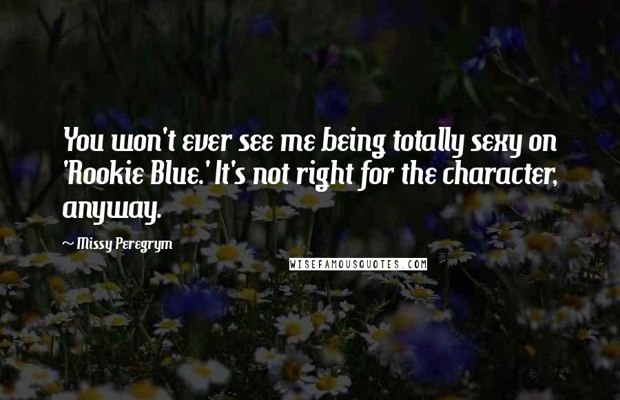 Missy Peregrym Quotes: You won't ever see me being totally sexy on 'Rookie Blue.' It's not right for the character, anyway.