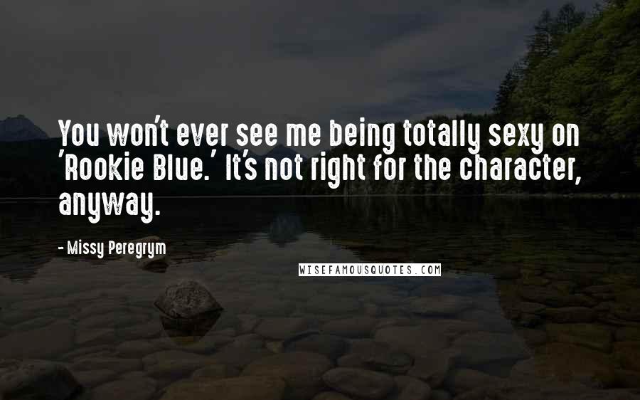 Missy Peregrym Quotes: You won't ever see me being totally sexy on 'Rookie Blue.' It's not right for the character, anyway.