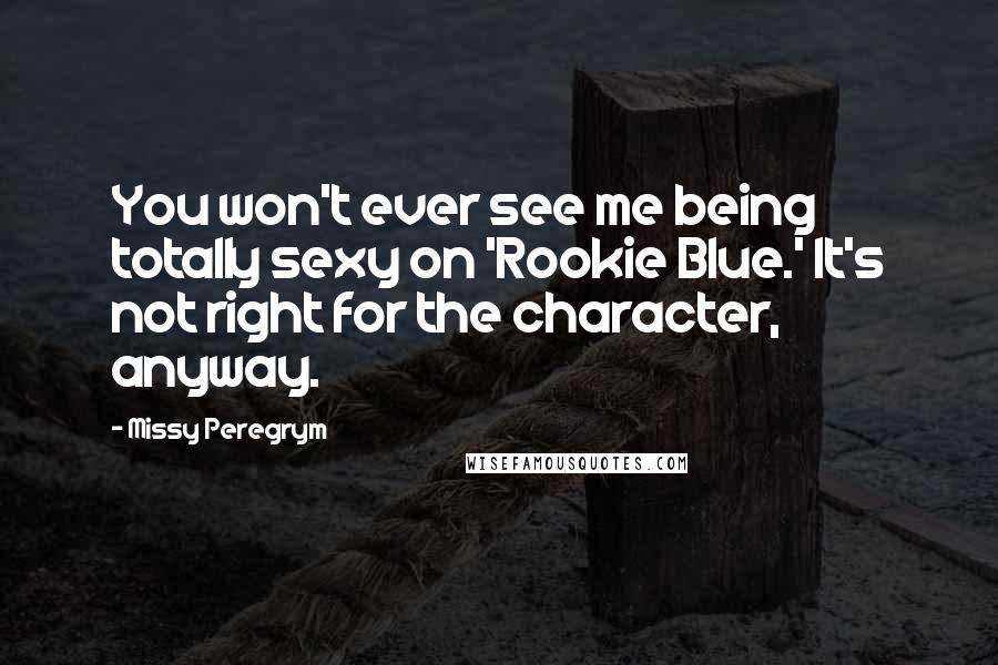 Missy Peregrym Quotes: You won't ever see me being totally sexy on 'Rookie Blue.' It's not right for the character, anyway.