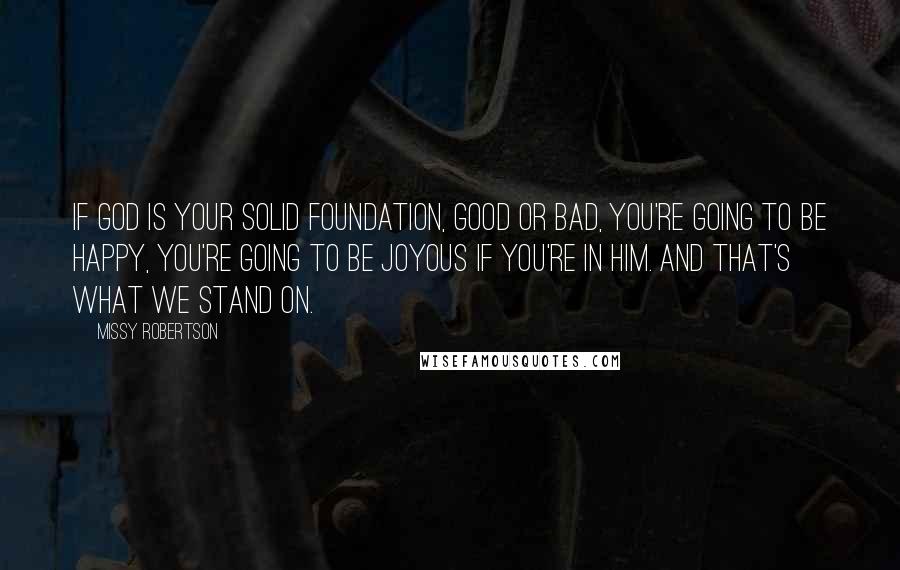 Missy Robertson Quotes: If God is your solid foundation, good or bad, you're going to be happy, you're going to be joyous if you're in him. And that's what we stand on.