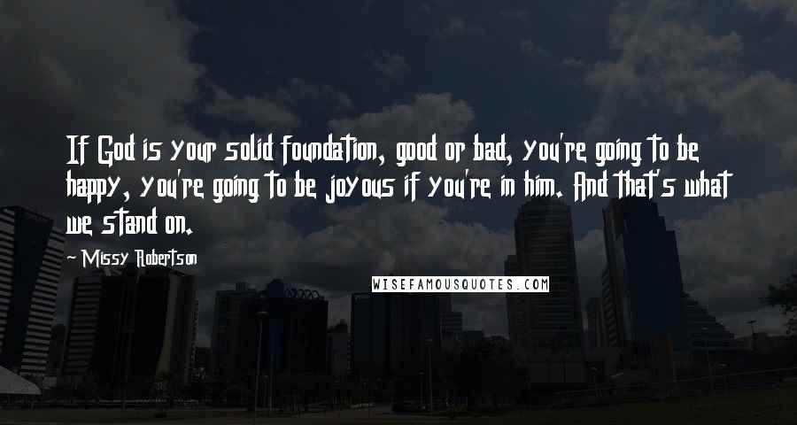 Missy Robertson Quotes: If God is your solid foundation, good or bad, you're going to be happy, you're going to be joyous if you're in him. And that's what we stand on.