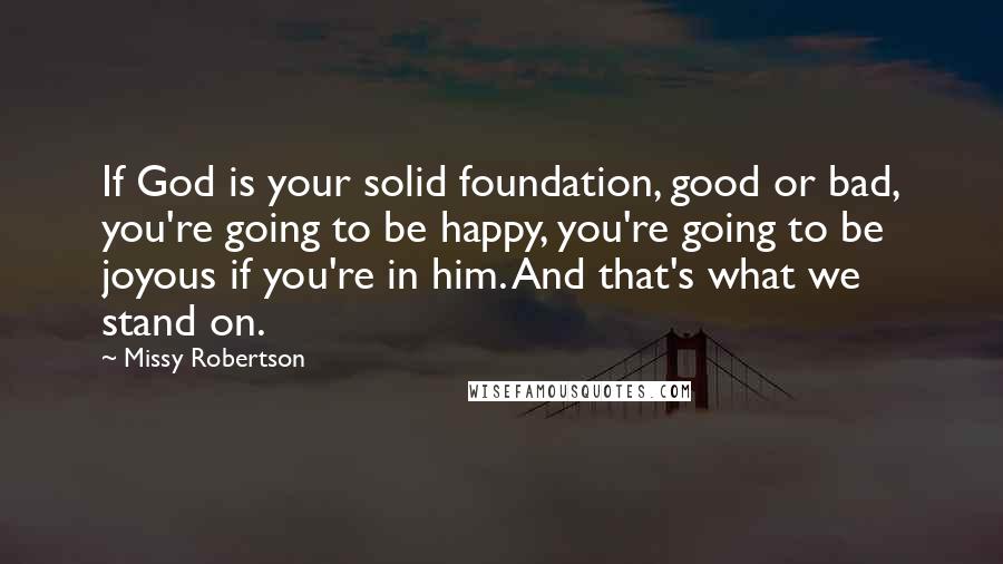 Missy Robertson Quotes: If God is your solid foundation, good or bad, you're going to be happy, you're going to be joyous if you're in him. And that's what we stand on.