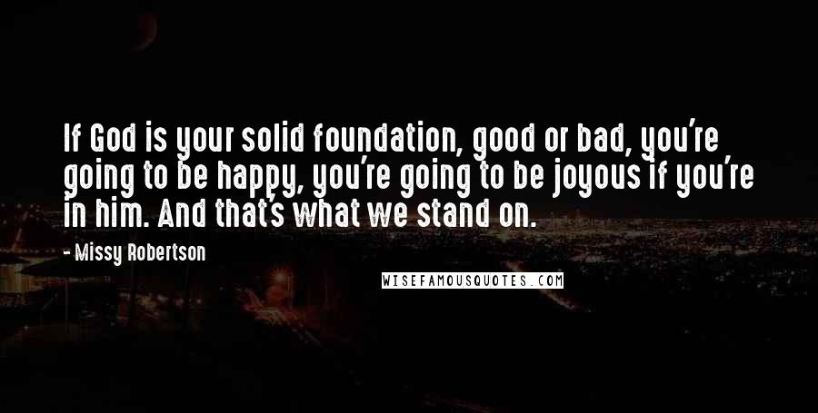 Missy Robertson Quotes: If God is your solid foundation, good or bad, you're going to be happy, you're going to be joyous if you're in him. And that's what we stand on.