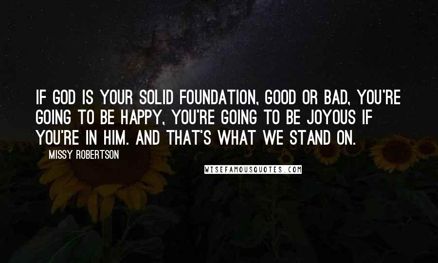 Missy Robertson Quotes: If God is your solid foundation, good or bad, you're going to be happy, you're going to be joyous if you're in him. And that's what we stand on.