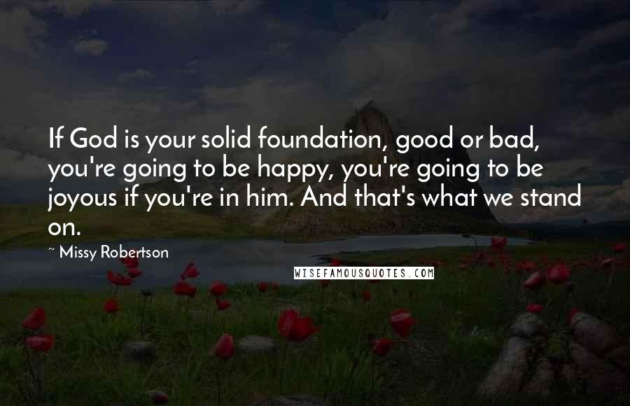 Missy Robertson Quotes: If God is your solid foundation, good or bad, you're going to be happy, you're going to be joyous if you're in him. And that's what we stand on.