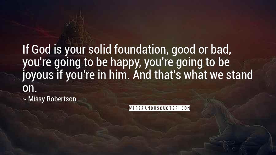 Missy Robertson Quotes: If God is your solid foundation, good or bad, you're going to be happy, you're going to be joyous if you're in him. And that's what we stand on.