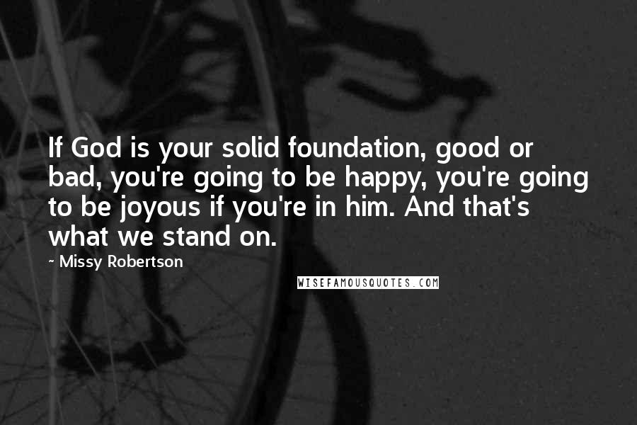 Missy Robertson Quotes: If God is your solid foundation, good or bad, you're going to be happy, you're going to be joyous if you're in him. And that's what we stand on.