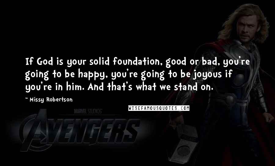 Missy Robertson Quotes: If God is your solid foundation, good or bad, you're going to be happy, you're going to be joyous if you're in him. And that's what we stand on.