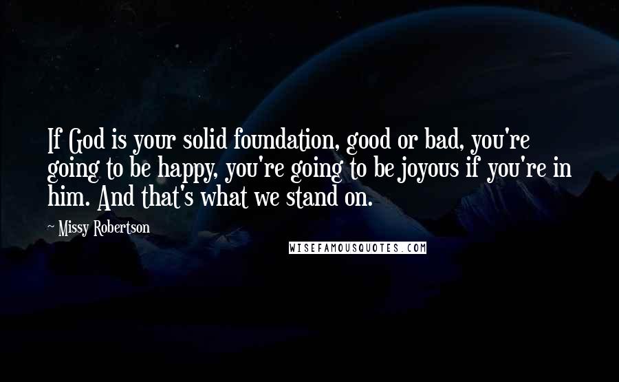 Missy Robertson Quotes: If God is your solid foundation, good or bad, you're going to be happy, you're going to be joyous if you're in him. And that's what we stand on.