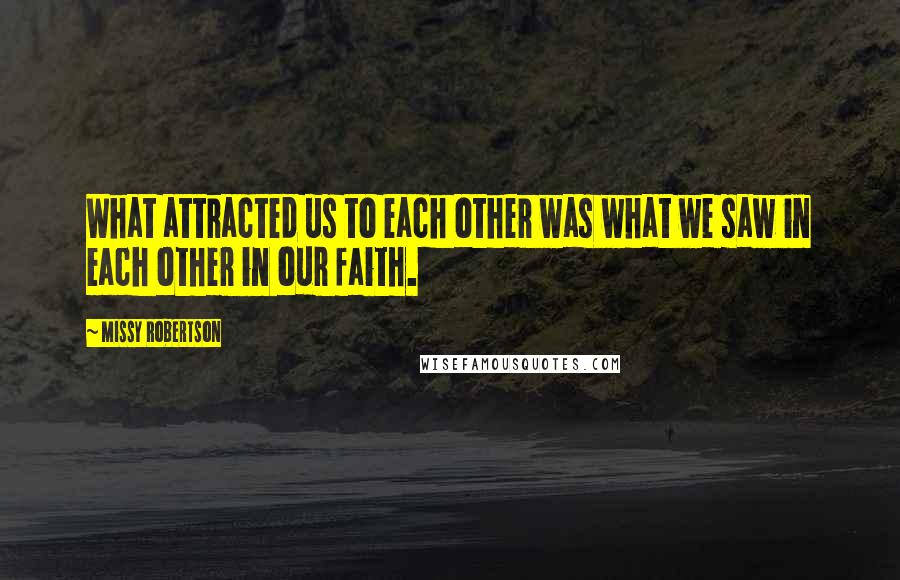 Missy Robertson Quotes: What attracted us to each other was what we saw in each other in our faith.