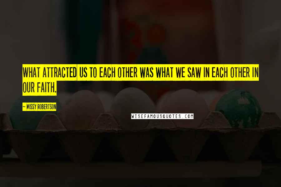 Missy Robertson Quotes: What attracted us to each other was what we saw in each other in our faith.