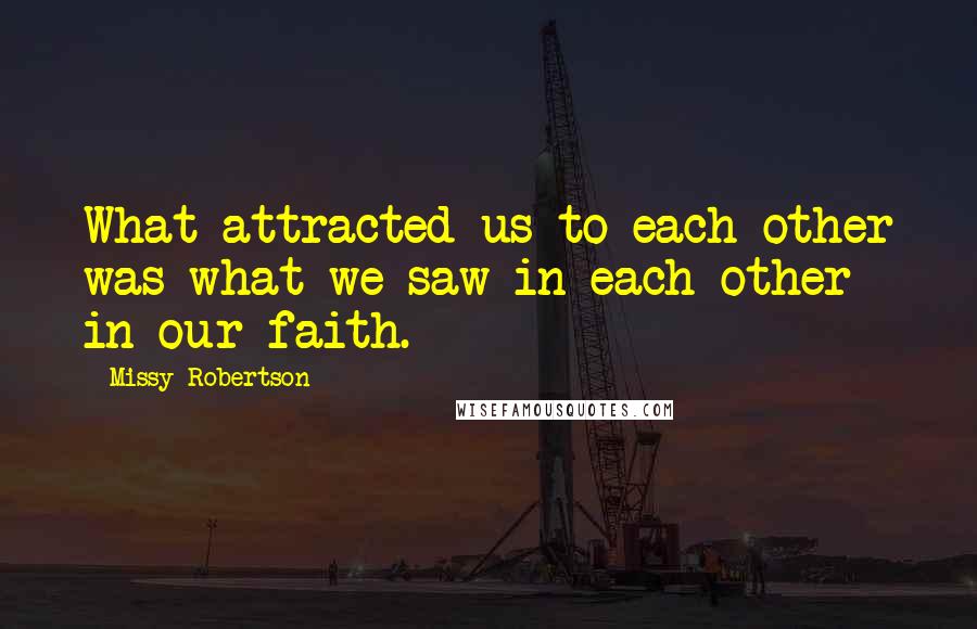 Missy Robertson Quotes: What attracted us to each other was what we saw in each other in our faith.