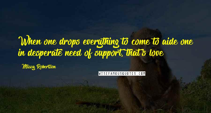 Missy Robertson Quotes: When one drops everything to come to aide one in desperate need of support, that's love