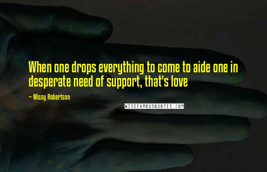 Missy Robertson Quotes: When one drops everything to come to aide one in desperate need of support, that's love