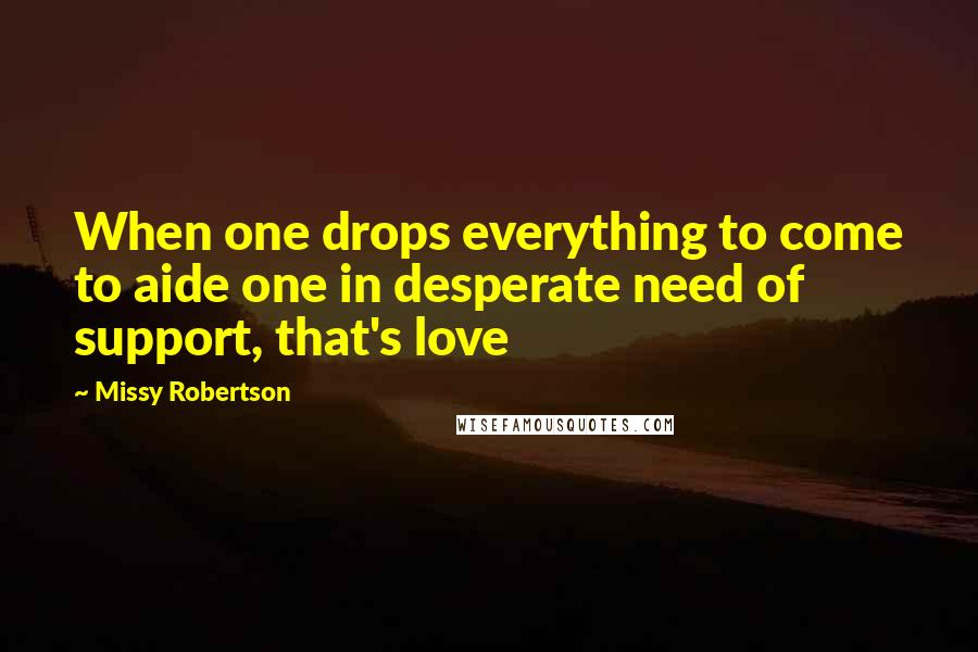 Missy Robertson Quotes: When one drops everything to come to aide one in desperate need of support, that's love