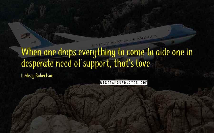 Missy Robertson Quotes: When one drops everything to come to aide one in desperate need of support, that's love