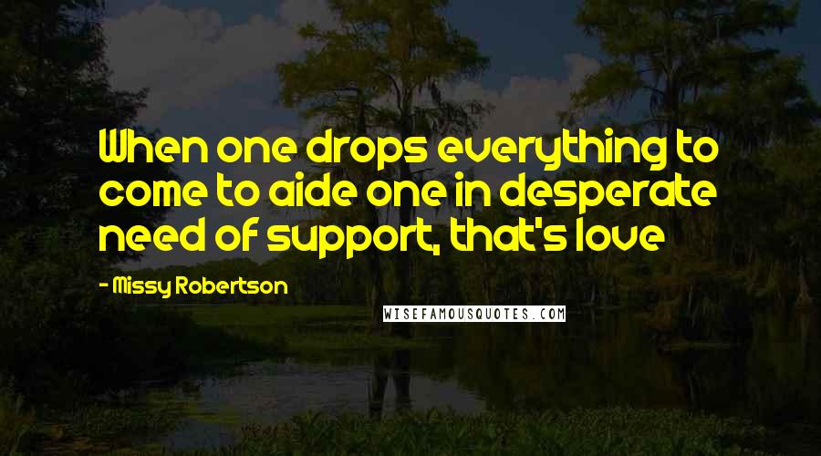 Missy Robertson Quotes: When one drops everything to come to aide one in desperate need of support, that's love