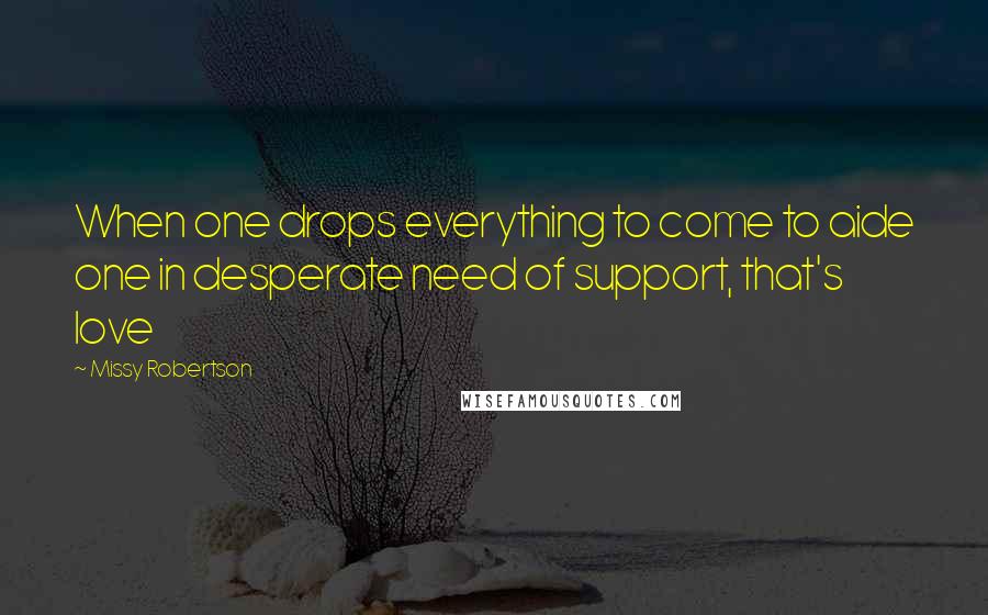 Missy Robertson Quotes: When one drops everything to come to aide one in desperate need of support, that's love