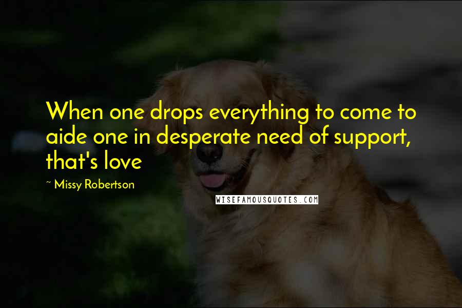 Missy Robertson Quotes: When one drops everything to come to aide one in desperate need of support, that's love