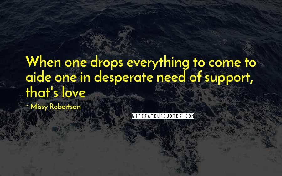 Missy Robertson Quotes: When one drops everything to come to aide one in desperate need of support, that's love