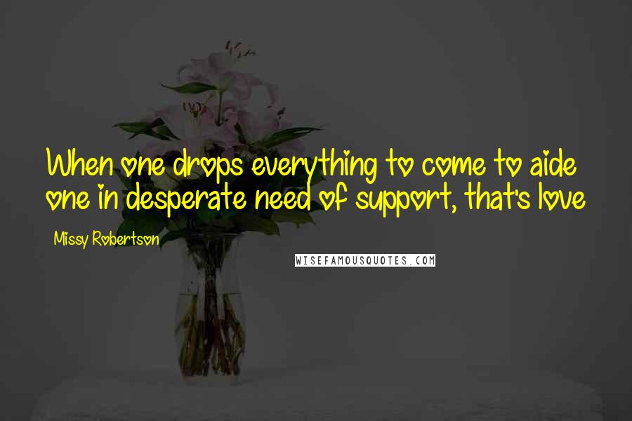 Missy Robertson Quotes: When one drops everything to come to aide one in desperate need of support, that's love
