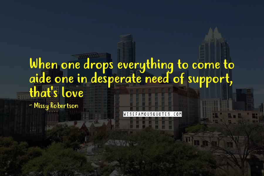 Missy Robertson Quotes: When one drops everything to come to aide one in desperate need of support, that's love