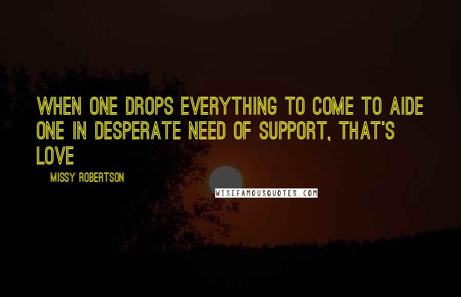 Missy Robertson Quotes: When one drops everything to come to aide one in desperate need of support, that's love