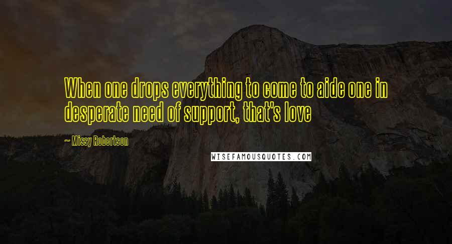 Missy Robertson Quotes: When one drops everything to come to aide one in desperate need of support, that's love