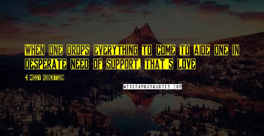 Missy Robertson Quotes: When one drops everything to come to aide one in desperate need of support, that's love