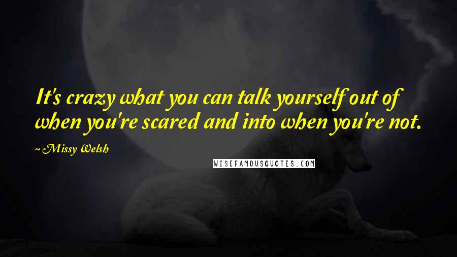 Missy Welsh Quotes: It's crazy what you can talk yourself out of when you're scared and into when you're not.