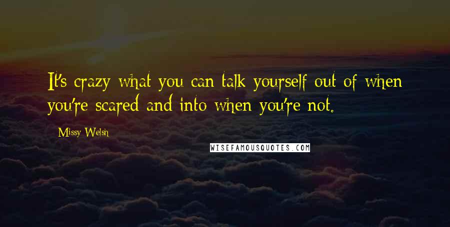 Missy Welsh Quotes: It's crazy what you can talk yourself out of when you're scared and into when you're not.