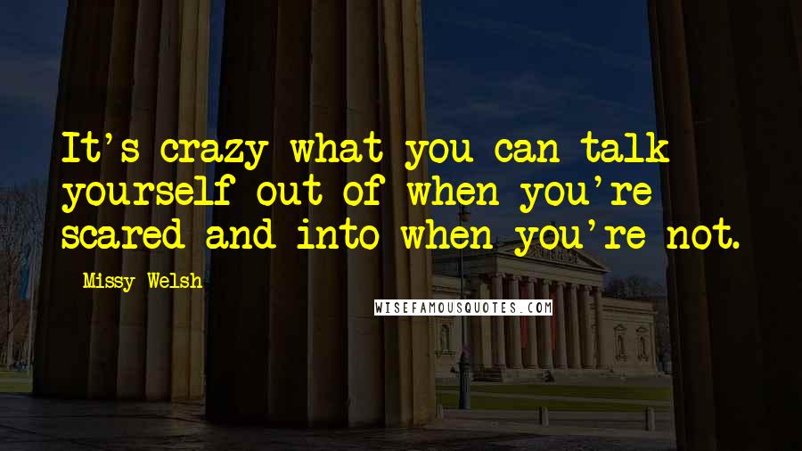 Missy Welsh Quotes: It's crazy what you can talk yourself out of when you're scared and into when you're not.