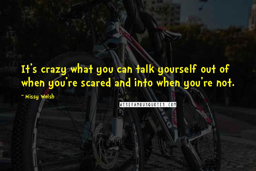 Missy Welsh Quotes: It's crazy what you can talk yourself out of when you're scared and into when you're not.