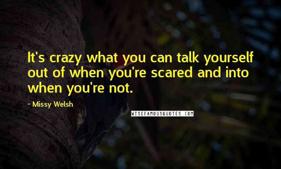 Missy Welsh Quotes: It's crazy what you can talk yourself out of when you're scared and into when you're not.