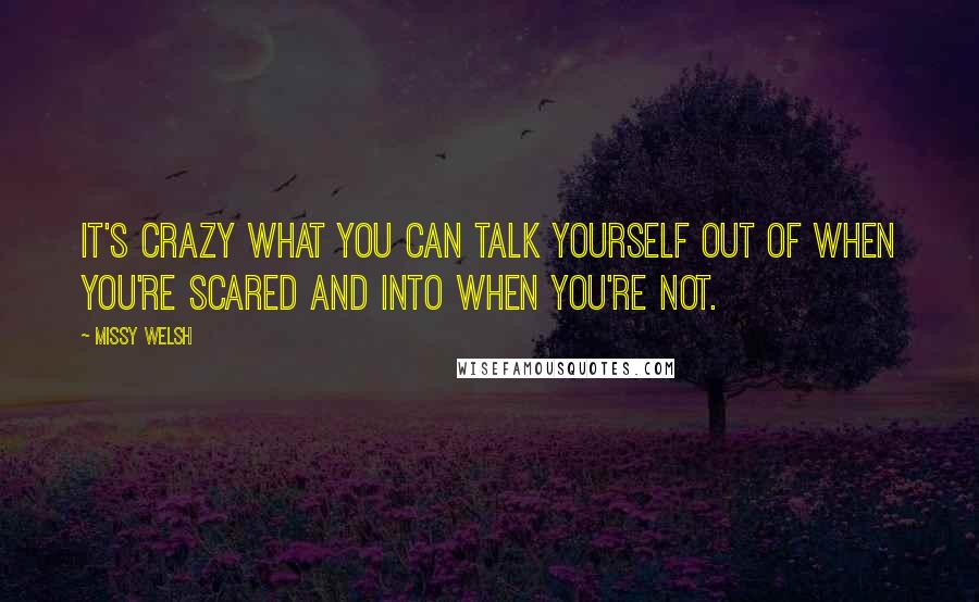 Missy Welsh Quotes: It's crazy what you can talk yourself out of when you're scared and into when you're not.