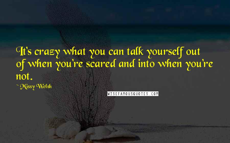 Missy Welsh Quotes: It's crazy what you can talk yourself out of when you're scared and into when you're not.