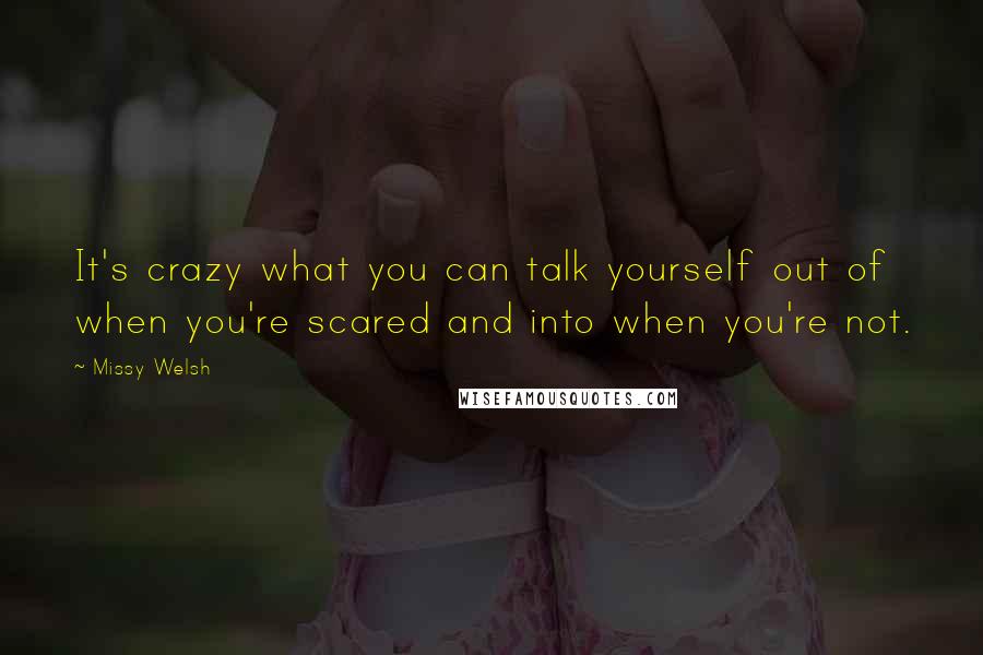 Missy Welsh Quotes: It's crazy what you can talk yourself out of when you're scared and into when you're not.