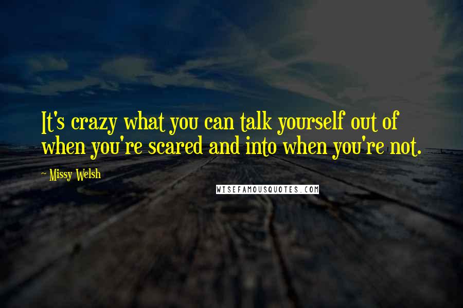 Missy Welsh Quotes: It's crazy what you can talk yourself out of when you're scared and into when you're not.