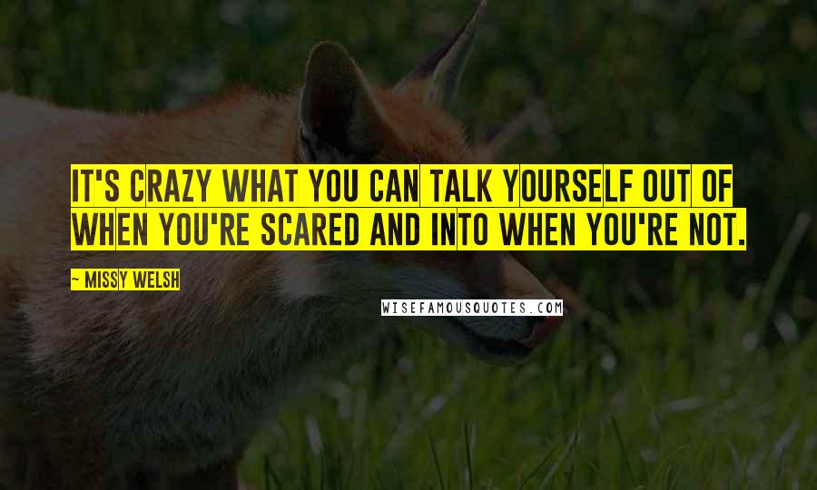 Missy Welsh Quotes: It's crazy what you can talk yourself out of when you're scared and into when you're not.