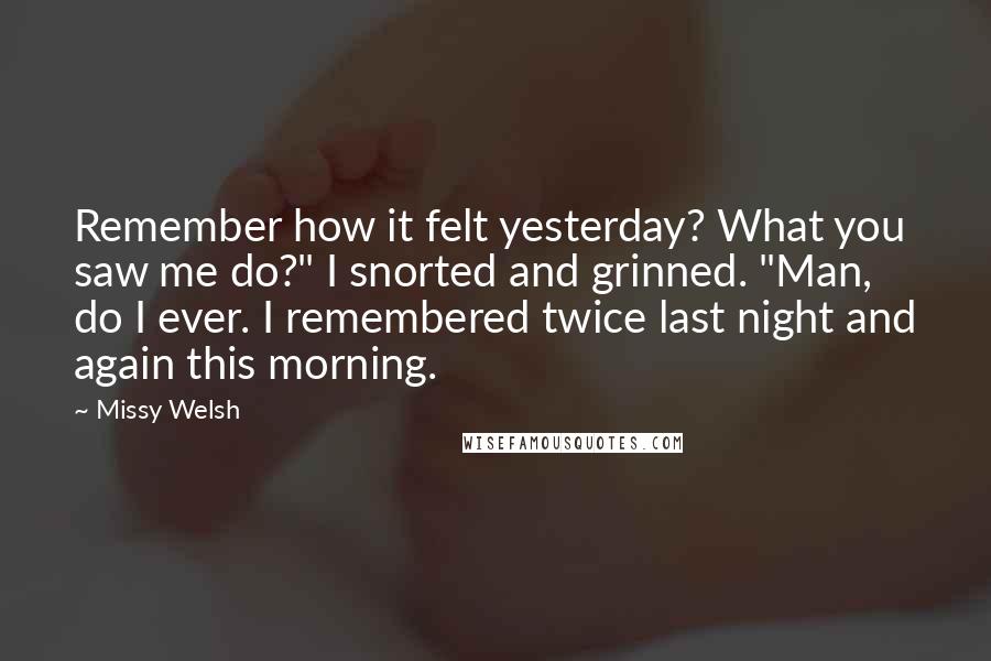 Missy Welsh Quotes: Remember how it felt yesterday? What you saw me do?" I snorted and grinned. "Man, do I ever. I remembered twice last night and again this morning.