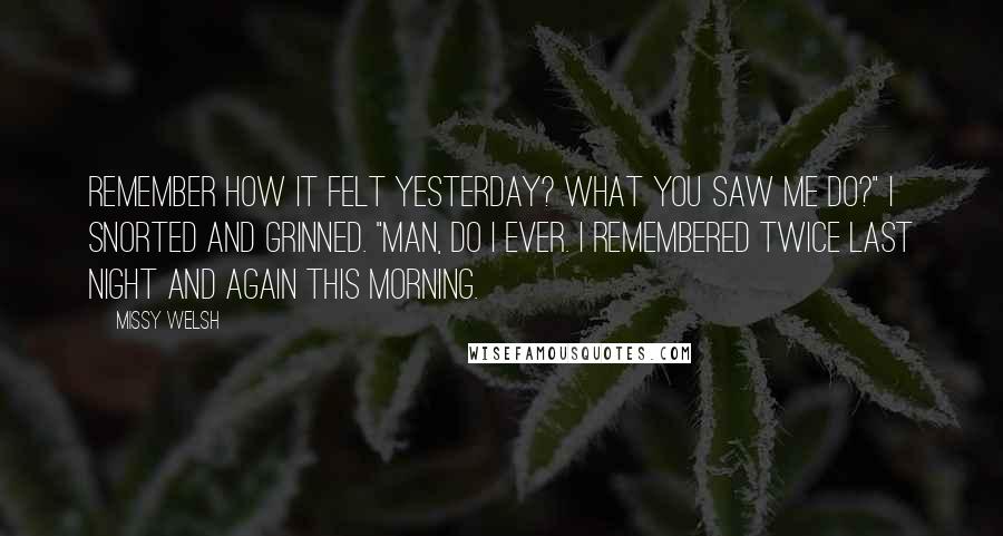 Missy Welsh Quotes: Remember how it felt yesterday? What you saw me do?" I snorted and grinned. "Man, do I ever. I remembered twice last night and again this morning.