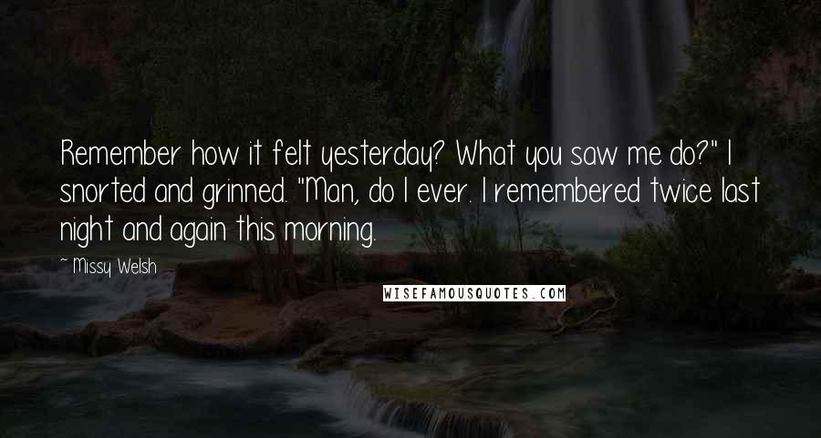 Missy Welsh Quotes: Remember how it felt yesterday? What you saw me do?" I snorted and grinned. "Man, do I ever. I remembered twice last night and again this morning.