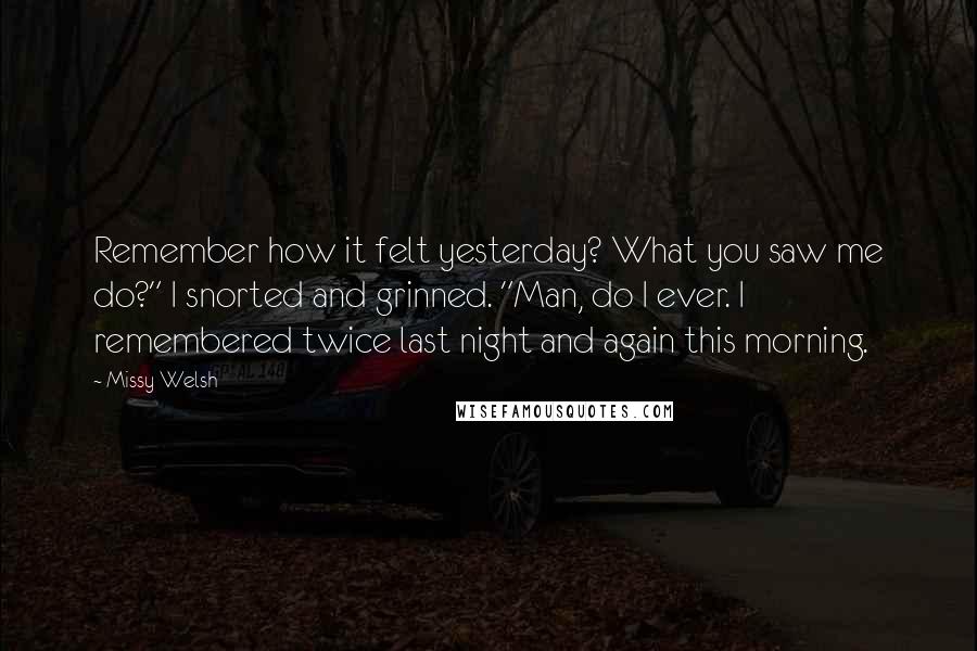 Missy Welsh Quotes: Remember how it felt yesterday? What you saw me do?" I snorted and grinned. "Man, do I ever. I remembered twice last night and again this morning.