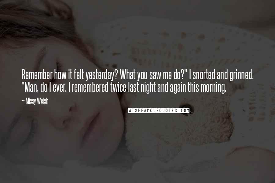 Missy Welsh Quotes: Remember how it felt yesterday? What you saw me do?" I snorted and grinned. "Man, do I ever. I remembered twice last night and again this morning.