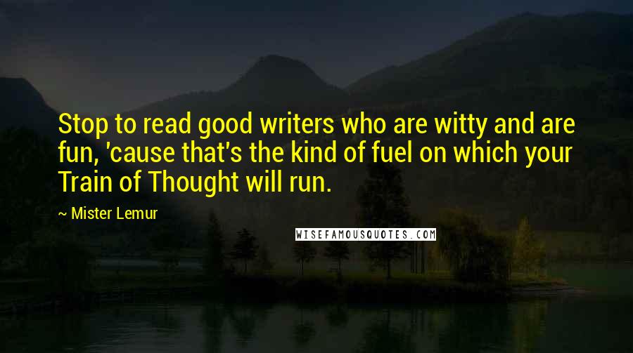 Mister Lemur Quotes: Stop to read good writers who are witty and are fun, 'cause that's the kind of fuel on which your Train of Thought will run.