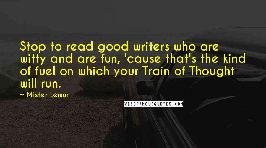 Mister Lemur Quotes: Stop to read good writers who are witty and are fun, 'cause that's the kind of fuel on which your Train of Thought will run.