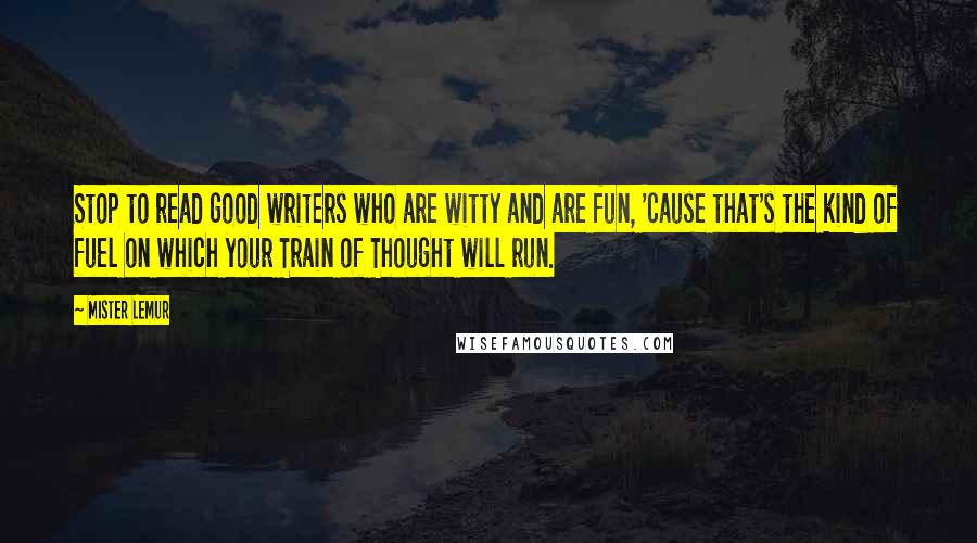 Mister Lemur Quotes: Stop to read good writers who are witty and are fun, 'cause that's the kind of fuel on which your Train of Thought will run.