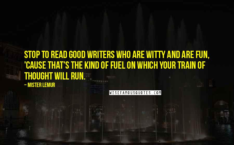 Mister Lemur Quotes: Stop to read good writers who are witty and are fun, 'cause that's the kind of fuel on which your Train of Thought will run.
