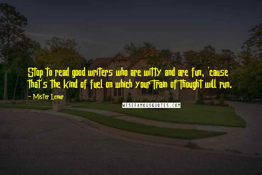 Mister Lemur Quotes: Stop to read good writers who are witty and are fun, 'cause that's the kind of fuel on which your Train of Thought will run.