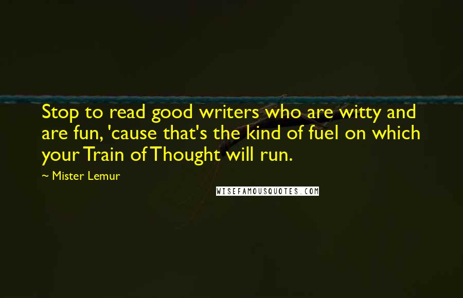 Mister Lemur Quotes: Stop to read good writers who are witty and are fun, 'cause that's the kind of fuel on which your Train of Thought will run.
